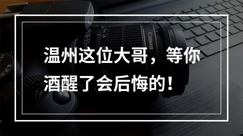 温州这位大哥，等你酒醒了会后悔的！