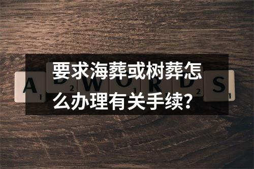 要求海葬或树葬怎么办理有关手续？