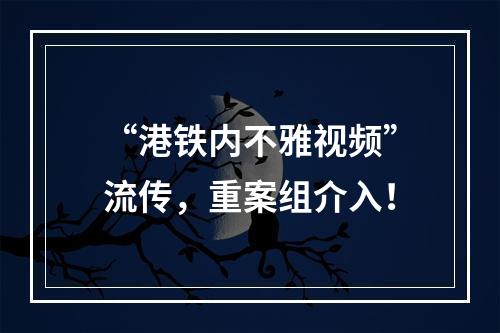 “港铁内不雅视频”流传，重案组介入！