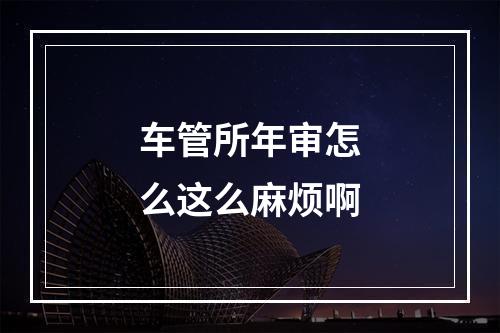 车管所年审怎么这么麻烦啊