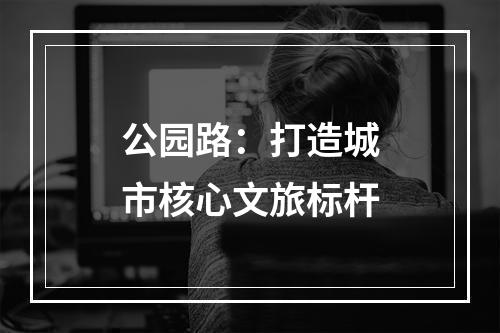 公园路：打造城市核心文旅标杆