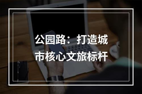 公园路：打造城市核心文旅标杆