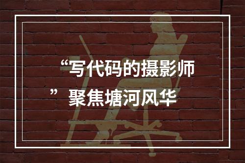 “写代码的摄影师”聚焦塘河风华