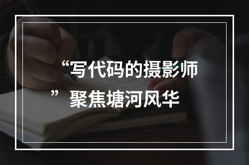 “写代码的摄影师”聚焦塘河风华