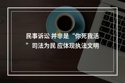 民事诉讼 并非是“你死我活”司法为民 应体现执法文明