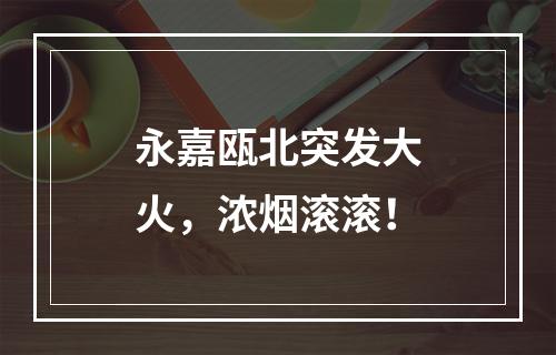 永嘉瓯北突发大火，浓烟滚滚！