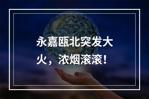 永嘉瓯北突发大火，浓烟滚滚！