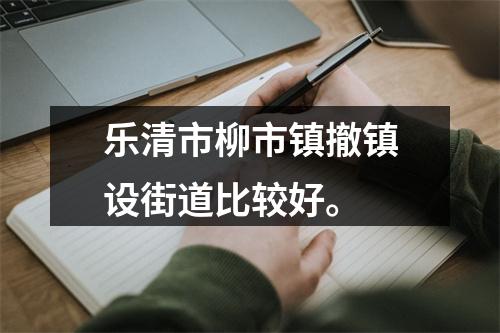 乐清市柳市镇撤镇设街道比较好。
