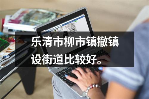 乐清市柳市镇撤镇设街道比较好。