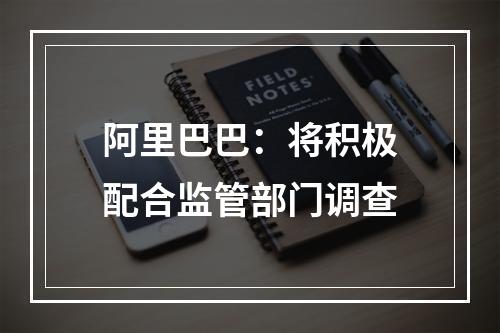 阿里巴巴：将积极配合监管部门调查