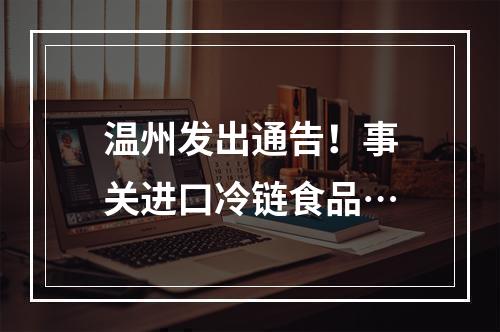 温州发出通告！事关进口冷链食品…
