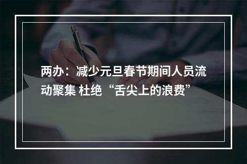 两办：减少元旦春节期间人员流动聚集 杜绝“舌尖上的浪费”