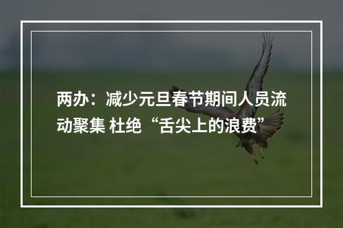 两办：减少元旦春节期间人员流动聚集 杜绝“舌尖上的浪费”