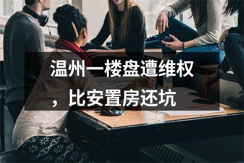 温州一楼盘遭维权，比安置房还坑