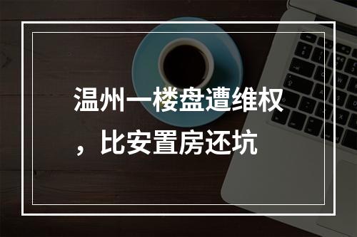 温州一楼盘遭维权，比安置房还坑