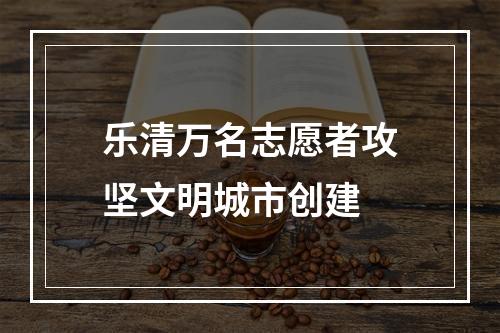 乐清万名志愿者攻坚文明城市创建