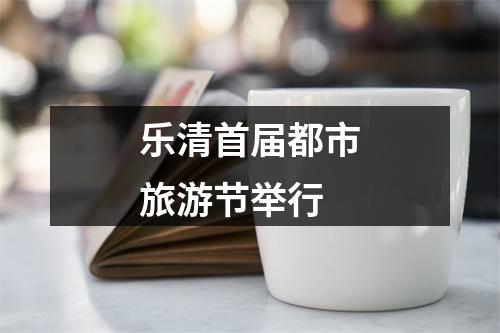 乐清首届都市旅游节举行