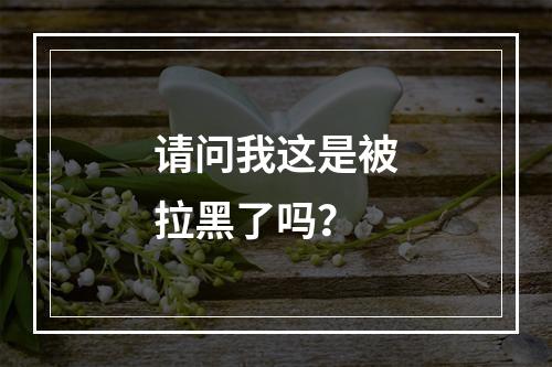 请问我这是被拉黑了吗？