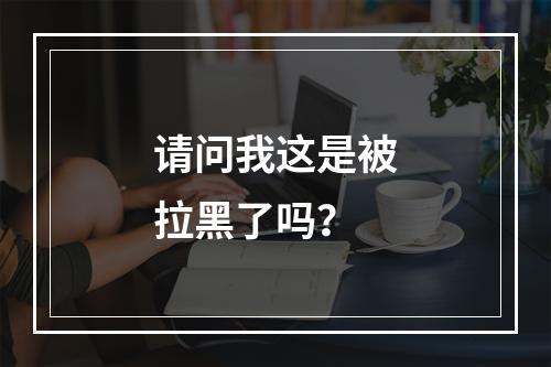 请问我这是被拉黑了吗？