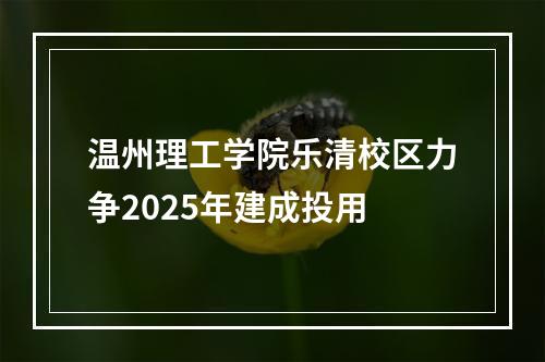 温州理工学院乐清校区力争2025年建成投用