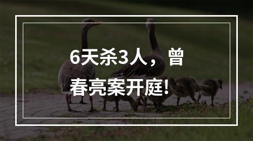 6天杀3人，曾春亮案开庭!