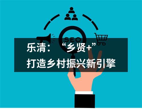 乐清：“乡贤+” 打造乡村振兴新引擎