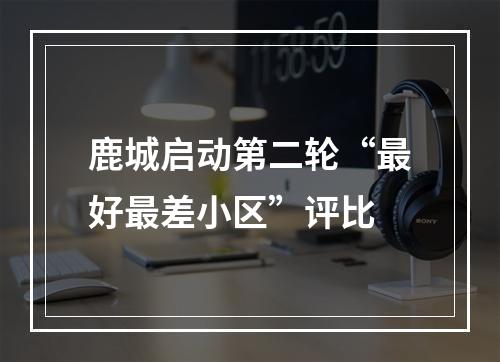 鹿城启动第二轮“最好最差小区”评比