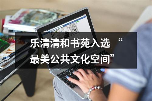 乐清清和书苑入选 “最美公共文化空间”