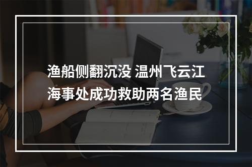 渔船侧翻沉没 温州飞云江海事处成功救助两名渔民