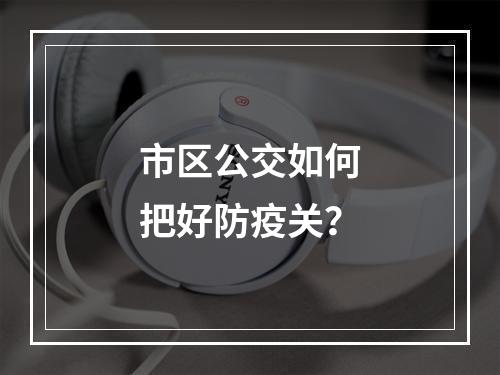 市区公交如何把好防疫关？
