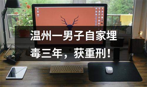 温州一男子自家埋毒三年，获重刑！