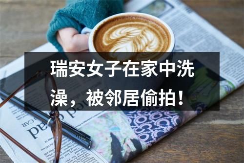 瑞安女子在家中洗澡，被邻居偷拍！