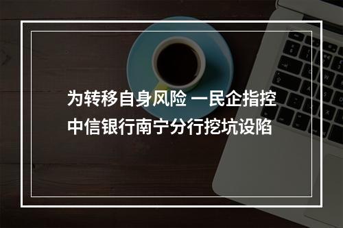 为转移自身风险 一民企指控中信银行南宁分行挖坑设陷