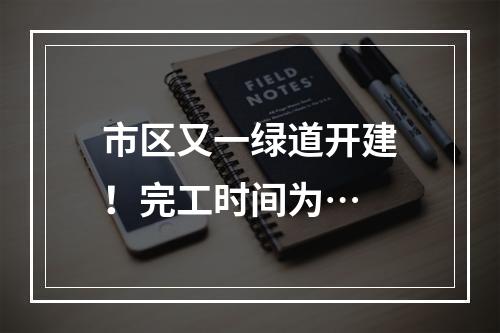 市区又一绿道开建！完工时间为…