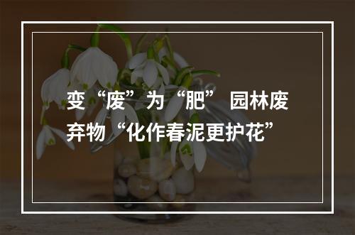 变“废”为“肥” 园林废弃物“化作春泥更护花”