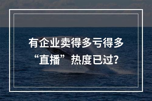 有企业卖得多亏得多“直播”热度已过？