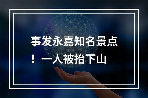 事发永嘉知名景点！一人被抬下山