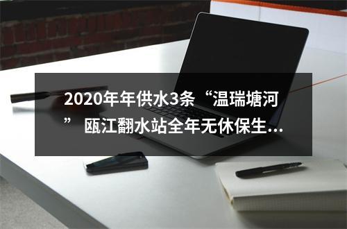 2020年年供水3条“温瑞塘河” 瓯江翻水站全年无休保生态保供水