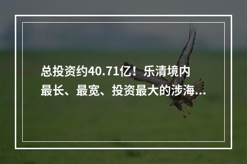 总投资约40.71亿！乐清境内最长、最宽、投资最大的涉海大桥将开建