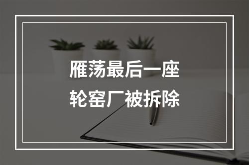 雁荡最后一座轮窑厂被拆除