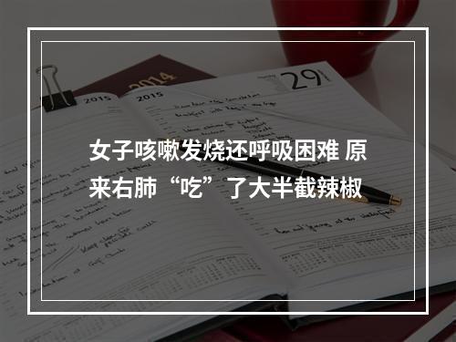 女子咳嗽发烧还呼吸困难 原来右肺“吃”了大半截辣椒