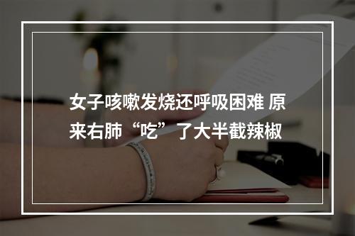 女子咳嗽发烧还呼吸困难 原来右肺“吃”了大半截辣椒