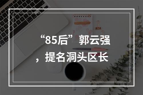 “85后”郭云强，提名洞头区长