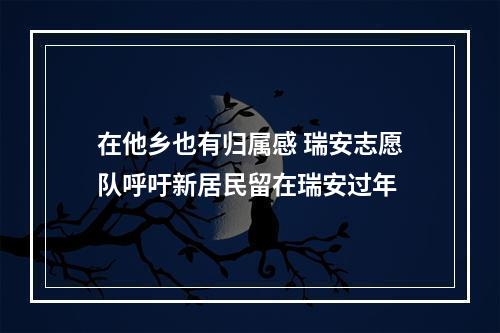 在他乡也有归属感 瑞安志愿队呼吁新居民留在瑞安过年