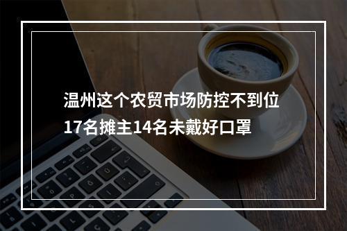 温州这个农贸市场防控不到位 17名摊主14名未戴好口罩