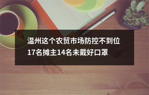 温州这个农贸市场防控不到位 17名摊主14名未戴好口罩