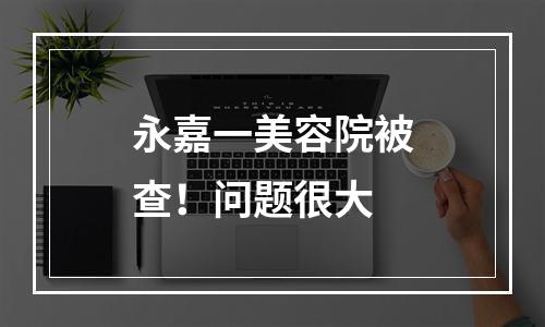 永嘉一美容院被查！问题很大