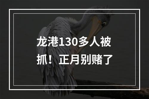 龙港130多人被抓！正月别赌了
