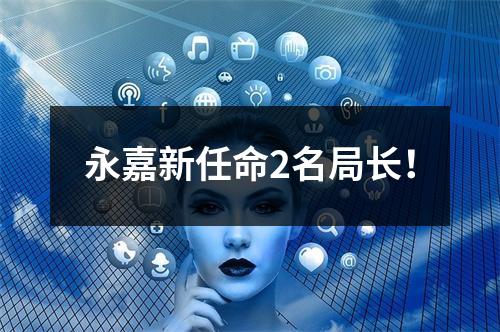 永嘉新任命2名局长！