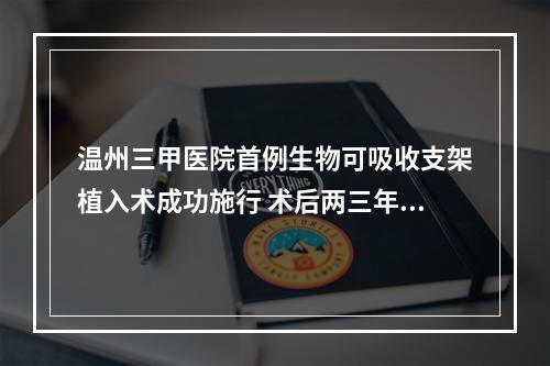 温州三甲医院首例生物可吸收支架植入术成功施行 术后两三年支架消失血管获再 ...